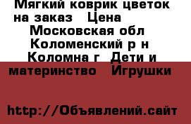 Мягкий коврик-цветок на заказ › Цена ­ 1 000 - Московская обл., Коломенский р-н, Коломна г. Дети и материнство » Игрушки   